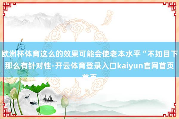 欧洲杯体育这么的效果可能会使老本水平“不如目下那么有针对性-开云体育登录入口kaiyun官网首页