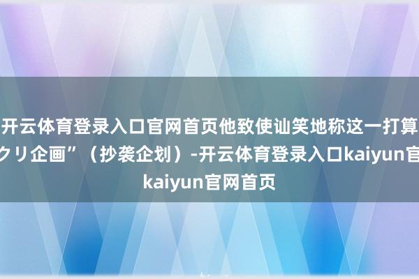开云体育登录入口官网首页他致使讪笑地称这一打算为“パクリ企画”（抄袭企划）-开云体育登录入口kaiyun官网首页