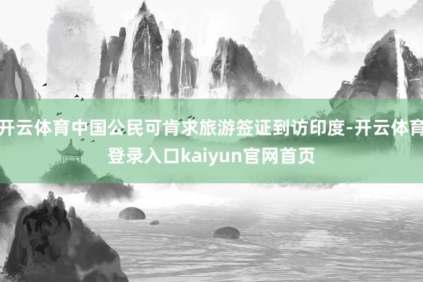 开云体育中国公民可肯求旅游签证到访印度-开云体育登录入口kaiyun官网首页