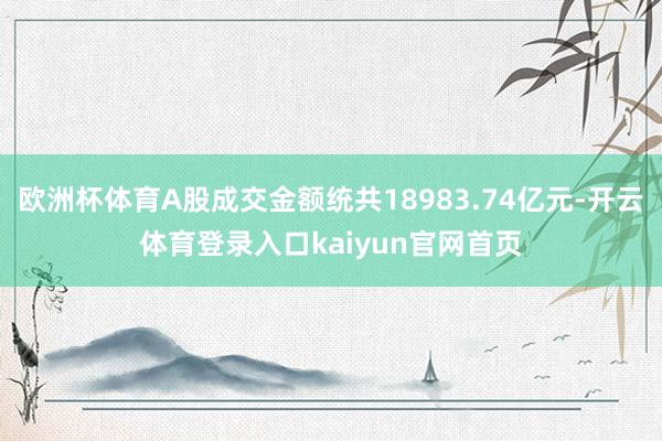 欧洲杯体育A股成交金额统共18983.74亿元-开云体育登录入口kaiyun官网首页