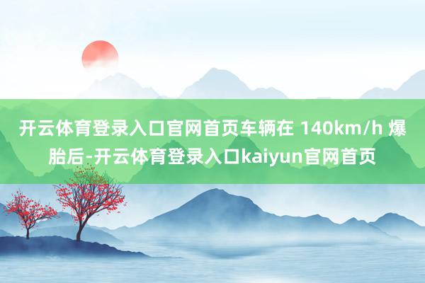 开云体育登录入口官网首页车辆在 140km/h 爆胎后-开云体育登录入口kaiyun官网首页
