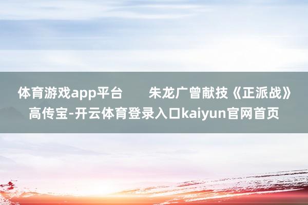 体育游戏app平台       朱龙广曾献技《正派战》高传宝-开云体育登录入口kaiyun官网首页