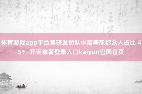 体育游戏app平台其研发团队中高等职称众人占比 45%-开云体育登录入口kaiyun官网首页