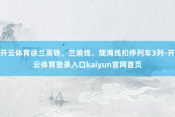 开云体育徐兰高铁、兰渝线、陇海线扣停列车3列-开云体育登录入口kaiyun官网首页