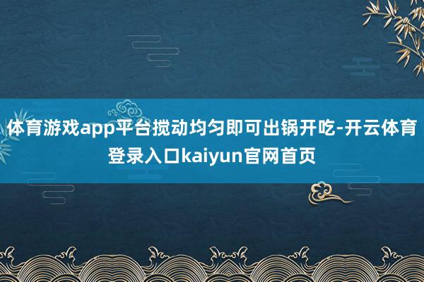 体育游戏app平台搅动均匀即可出锅开吃-开云体育登录入口kaiyun官网首页