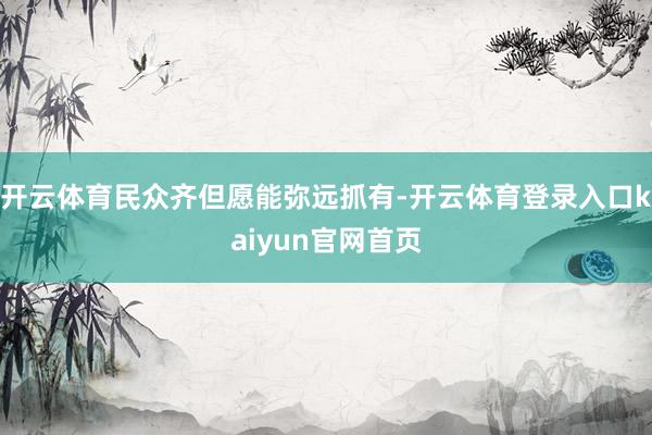 开云体育民众齐但愿能弥远抓有-开云体育登录入口kaiyun官网首页
