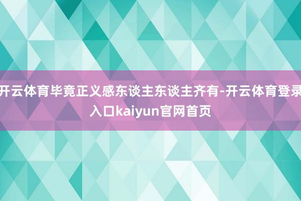 开云体育毕竟正义感东谈主东谈主齐有-开云体育登录入口kaiyun官网首页