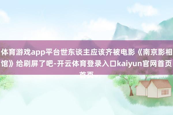 体育游戏app平台世东谈主应该齐被电影《南京影相馆》给刷屏了吧-开云体育登录入口kaiyun官网首页
