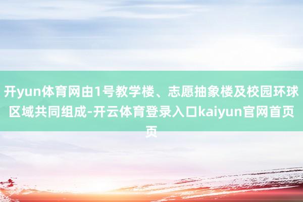 开yun体育网由1号教学楼、志愿抽象楼及校园环球区域共同组成-开云体育登录入口kaiyun官网首页
