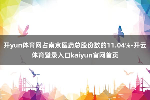 开yun体育网占南京医药总股份数的11.04%-开云体育登录入口kaiyun官网首页