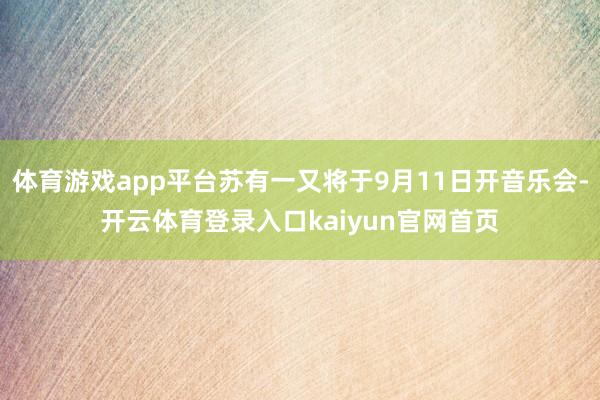 体育游戏app平台苏有一又将于9月11日开音乐会-开云体育登录入口kaiyun官网首页