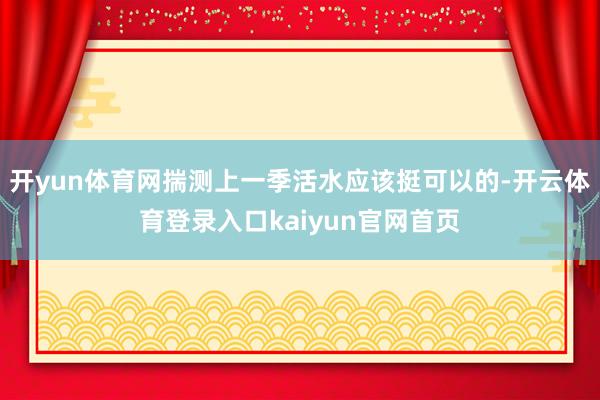 开yun体育网揣测上一季活水应该挺可以的-开云体育登录入口kaiyun官网首页