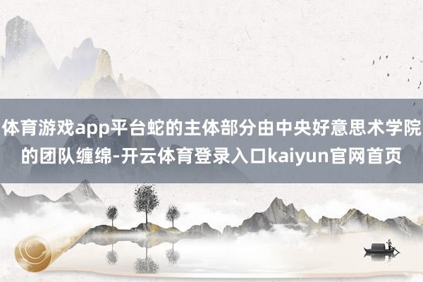 体育游戏app平台蛇的主体部分由中央好意思术学院的团队缠绵-开云体育登录入口kaiyun官网首页