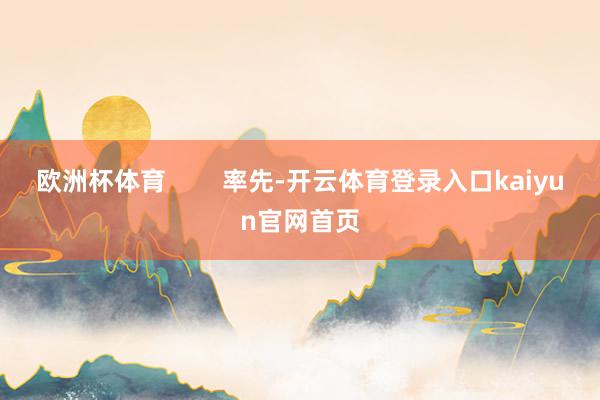 欧洲杯体育        率先-开云体育登录入口kaiyun官网首页