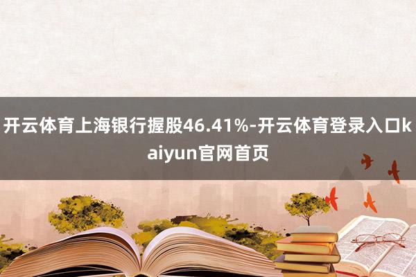 开云体育上海银行握股46.41%-开云体育登录入口kaiyun官网首页