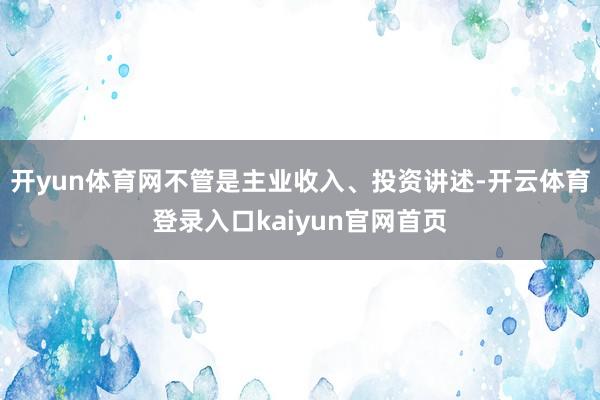 开yun体育网不管是主业收入、投资讲述-开云体育登录入口kaiyun官网首页
