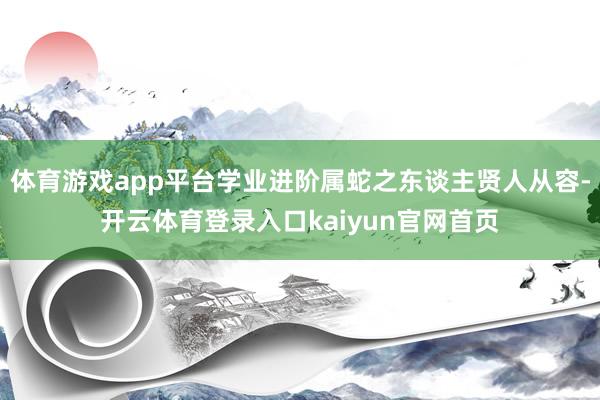 体育游戏app平台学业进阶属蛇之东谈主贤人从容-开云体育登录入口kaiyun官网首页