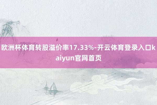 欧洲杯体育转股溢价率17.33%-开云体育登录入口kaiyun官网首页