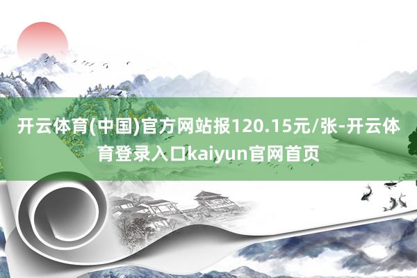开云体育(中国)官方网站报120.15元/张-开云体育登录入口kaiyun官网首页