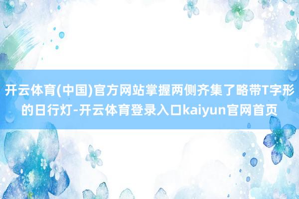 开云体育(中国)官方网站掌握两侧齐集了略带T字形的日行灯-开云体育登录入口kaiyun官网首页