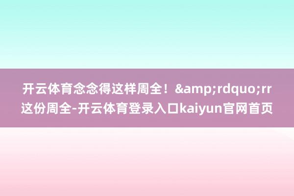 开云体育念念得这样周全！&rdquo;rr　　这份周全-开云体育登录入口kaiyun官网首页