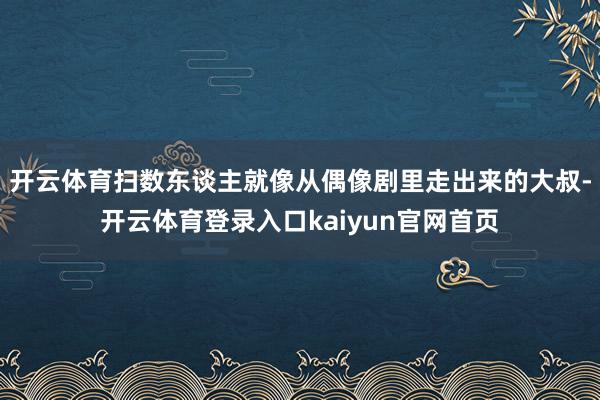开云体育扫数东谈主就像从偶像剧里走出来的大叔-开云体育登录入口kaiyun官网首页