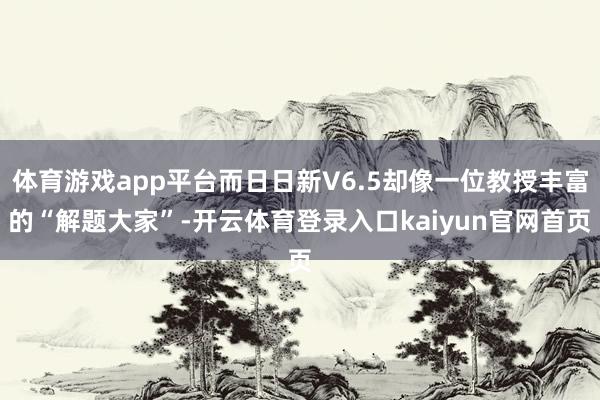 体育游戏app平台而日日新V6.5却像一位教授丰富的“解题大家”-开云体育登录入口kaiyun官网首页