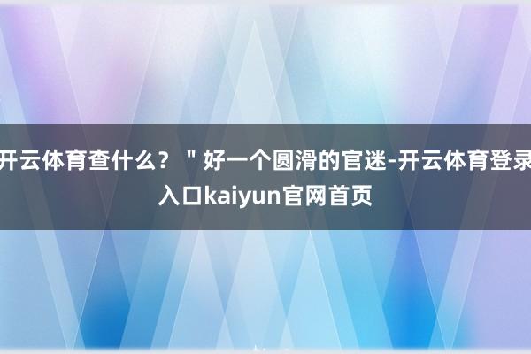开云体育查什么？＂好一个圆滑的官迷-开云体育登录入口kaiyun官网首页