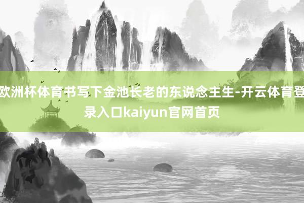 欧洲杯体育书写下金池长老的东说念主生-开云体育登录入口kaiyun官网首页