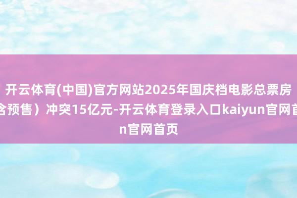 开云体育(中国)官方网站2025年国庆档电影总票房（含预售）冲突15亿元-开云体育登录入口kaiyun官网首页