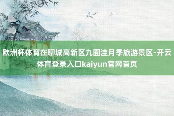 欧洲杯体育在聊城高新区九囿洼月季旅游景区-开云体育登录入口kaiyun官网首页