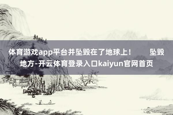 体育游戏app平台并坠毁在了地球上！       坠毁地方-开云体育登录入口kaiyun官网首页