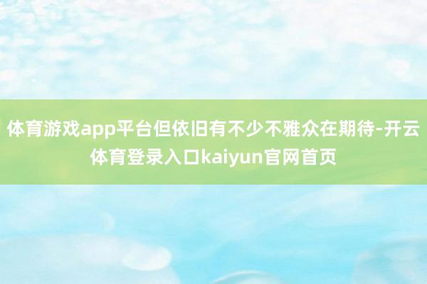 体育游戏app平台但依旧有不少不雅众在期待-开云体育登录入口kaiyun官网首页
