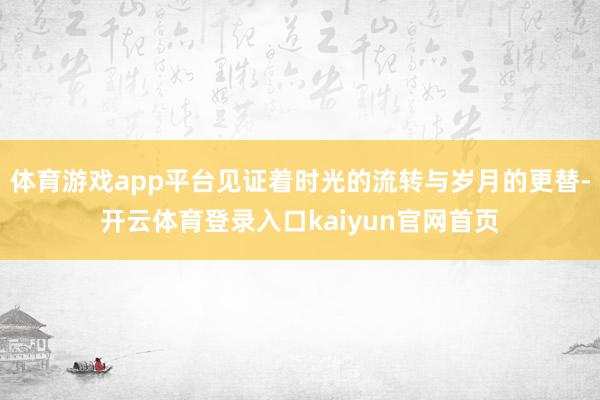 体育游戏app平台见证着时光的流转与岁月的更替-开云体育登录入口kaiyun官网首页