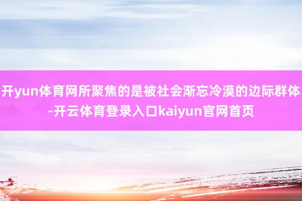 开yun体育网所聚焦的是被社会渐忘冷漠的边际群体-开云体育登录入口kaiyun官网首页