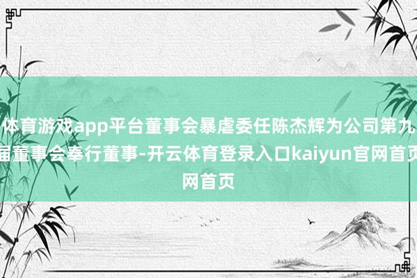 体育游戏app平台董事会暴虐委任陈杰辉为公司第九届董事会奉行董事-开云体育登录入口kaiyun官网首页