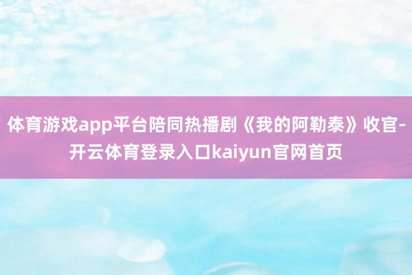 体育游戏app平台陪同热播剧《我的阿勒泰》收官-开云体育登录入口kaiyun官网首页