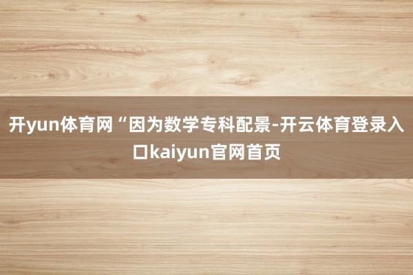 开yun体育网　　“因为数学专科配景-开云体育登录入口kaiyun官网首页