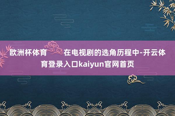 欧洲杯体育        在电视剧的选角历程中-开云体育登录入口kaiyun官网首页
