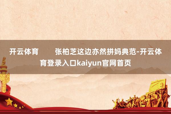 开云体育        张柏芝这边亦然拼妈典范-开云体育登录入口kaiyun官网首页