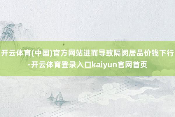 开云体育(中国)官方网站进而导致隔阂居品价钱下行-开云体育登录入口kaiyun官网首页