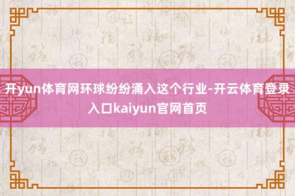 开yun体育网环球纷纷涌入这个行业-开云体育登录入口kaiyun官网首页