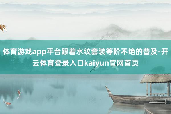 体育游戏app平台跟着水纹套装等阶不绝的普及-开云体育登录入口kaiyun官网首页