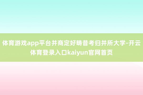 体育游戏app平台并商定好畴昔考归并所大学-开云体育登录入口kaiyun官网首页