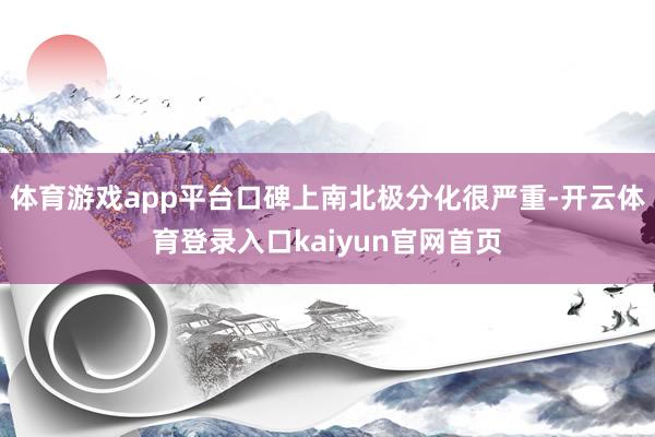 体育游戏app平台口碑上南北极分化很严重-开云体育登录入口kaiyun官网首页