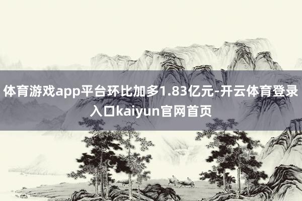 体育游戏app平台环比加多1.83亿元-开云体育登录入口kaiyun官网首页