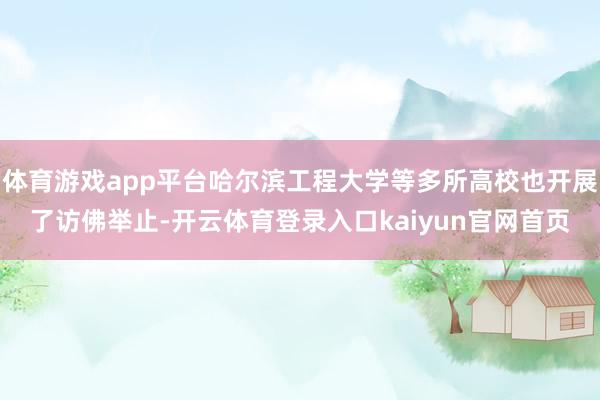 体育游戏app平台哈尔滨工程大学等多所高校也开展了访佛举止-开云体育登录入口kaiyun官网首页