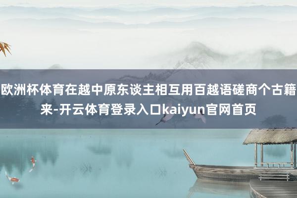 欧洲杯体育在越中原东谈主相互用百越语磋商个古籍来-开云体育登录入口kaiyun官网首页
