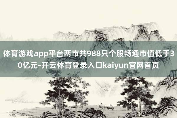 体育游戏app平台两市共988只个股畅通市值低于30亿元-开云体育登录入口kaiyun官网首页