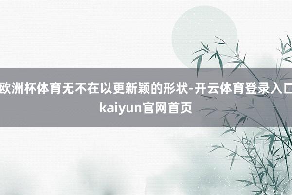 欧洲杯体育无不在以更新颖的形状-开云体育登录入口kaiyun官网首页